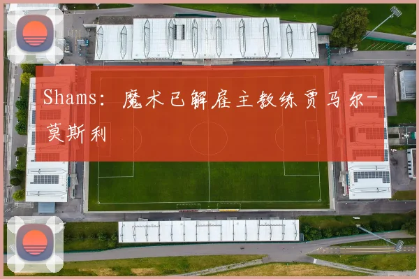 Shams：魔术已解雇主教练贾马尔-莫斯利