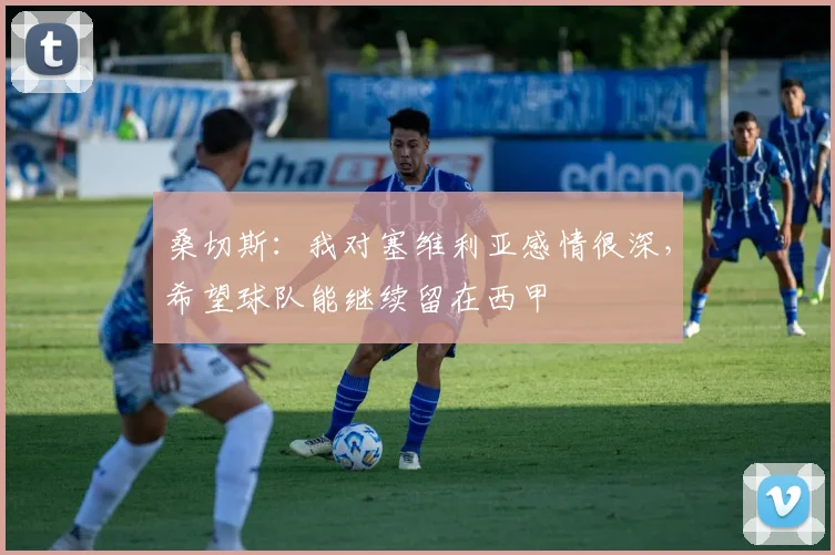 桑切斯：我对塞维利亚感情很深，希望球队能继续留在西甲